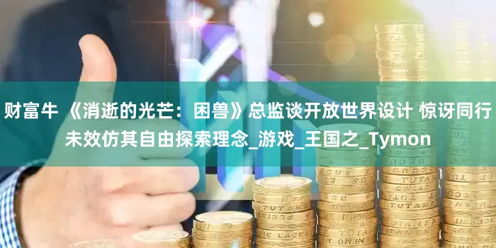 财富牛 《消逝的光芒：困兽》总监谈开放世界设计 惊讶同行未效仿其自由探索理念_游戏_王国之_Tymon