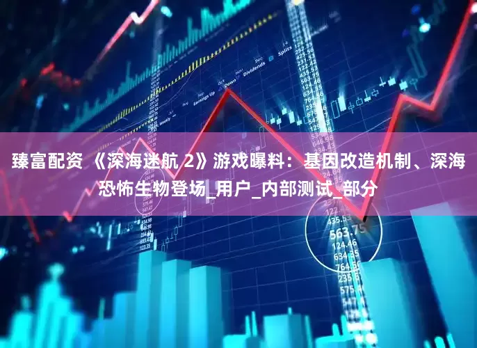 臻富配资 《深海迷航 2》游戏曝料：基因改造机制、深海恐怖生物登场_用户_内部测试_部分