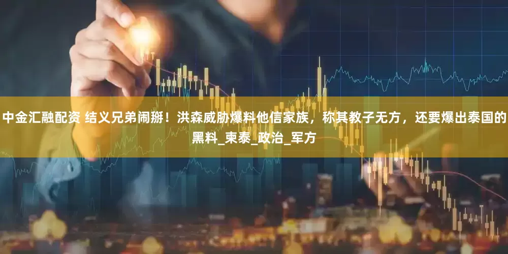 中金汇融配资 结义兄弟闹掰！洪森威胁爆料他信家族，称其教子无方，还要爆出泰国的黑料_柬泰_政治_军方