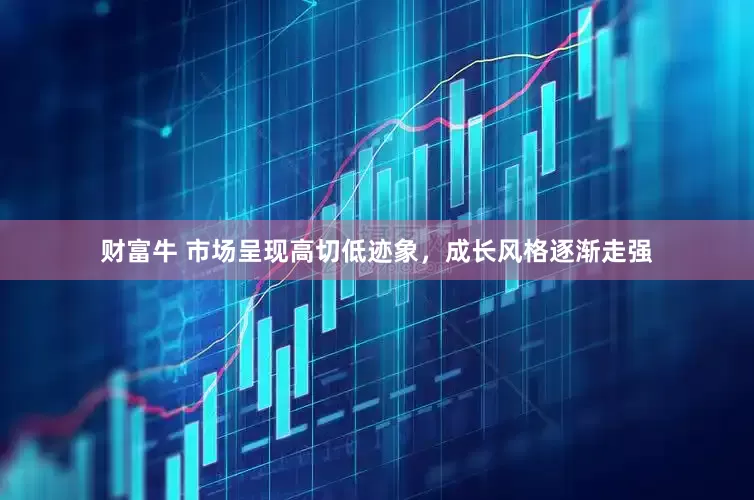 财富牛 市场呈现高切低迹象，成长风格逐渐走强
