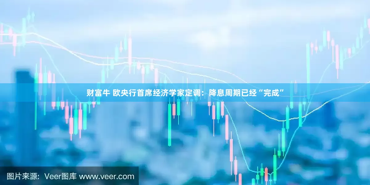 财富牛 欧央行首席经济学家定调：降息周期已经“完成”