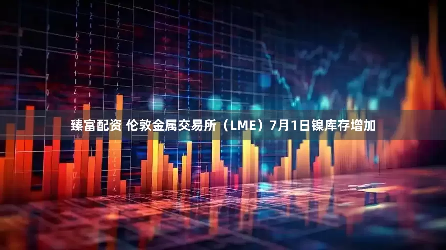 臻富配资 伦敦金属交易所（LME）7月1日镍库存增加