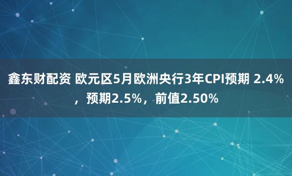 鑫东财配资 欧元区5月欧洲央行3年CPI预期 2.4%，预期2.5%，前值2.50%