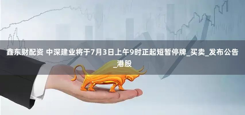 鑫东财配资 中深建业将于7月3日上午9时正起短暂停牌_买卖_发布公告_港股