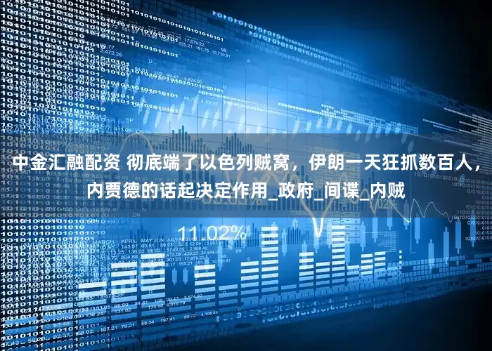 中金汇融配资 彻底端了以色列贼窝，伊朗一天狂抓数百人，内贾德的话起决定作用_政府_间谍_内贼