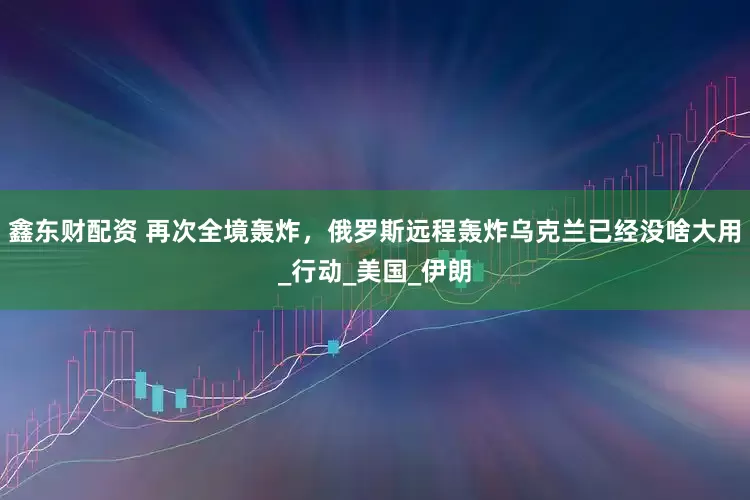 鑫东财配资 再次全境轰炸，俄罗斯远程轰炸乌克兰已经没啥大用_行动_美国_伊朗