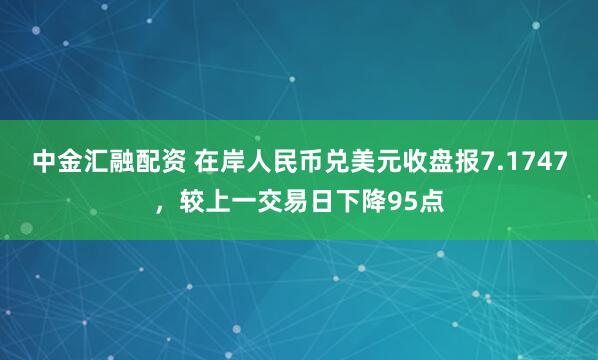中金汇融配资 在岸人民币兑美元收盘报7.1747，较上一交易日下降95点