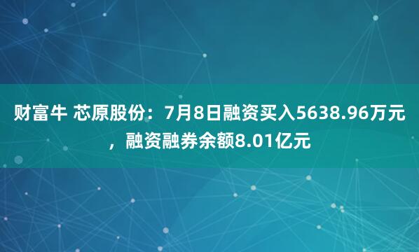 财富牛 芯原股份：7月8日融资买入5638.96万元，融资融券余额8.01亿元