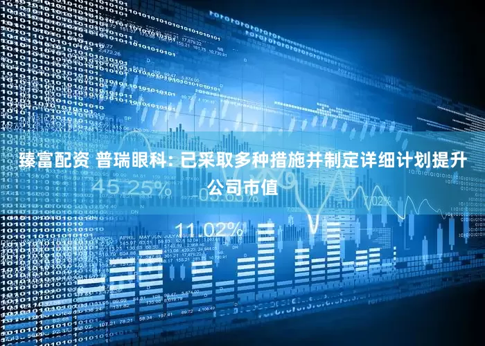 臻富配资 普瑞眼科: 已采取多种措施并制定详细计划提升公司市值