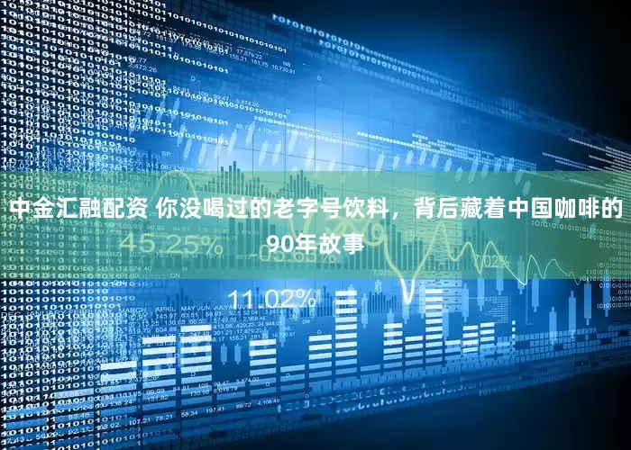 中金汇融配资 你没喝过的老字号饮料，背后藏着中国咖啡的90年故事