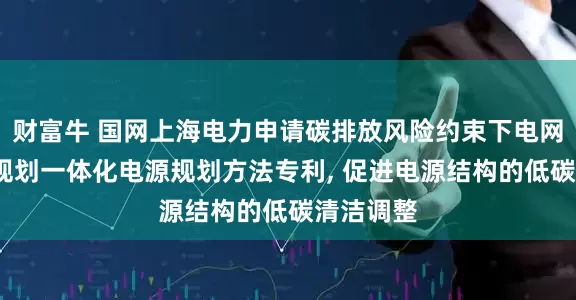 财富牛 国网上海电力申请碳排放风险约束下电网的改造-规划一体化电源规划方法专利, 促进电源结构的低碳清洁调整