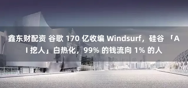 鑫东财配资 谷歌 170 亿收编 Windsurf，硅谷 「AI 挖人」白热化，99% 的钱流向 1% 的人