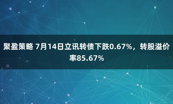 聚盈策略 7月14日立讯转债下跌0.67%，转股溢价率85.67%