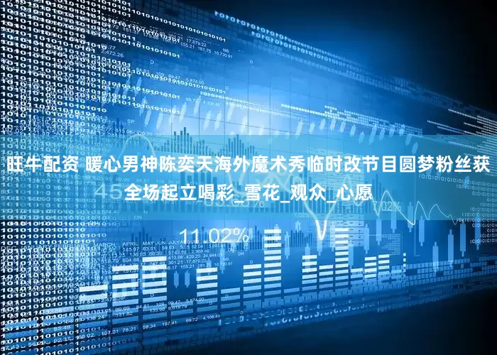 旺牛配资 暖心男神陈奕天海外魔术秀临时改节目圆梦粉丝获全场起立喝彩_雪花_观众_心愿