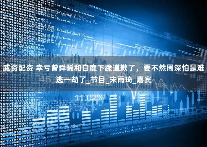 威资配资 幸亏曾舜晞和白鹿下跪道歉了，要不然周深怕是难逃一劫了_节目_宋雨琦_嘉宾