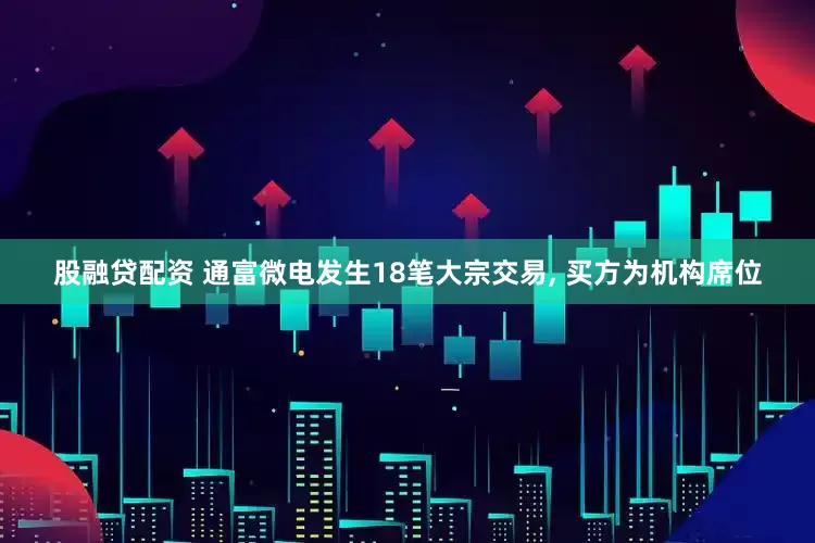股融贷配资 通富微电发生18笔大宗交易, 买方为机构席位