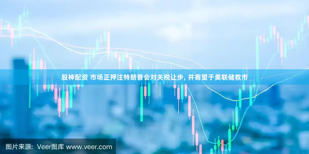 股神配资 市场正押注特朗普会对关税让步, 并寄望于美联储救市