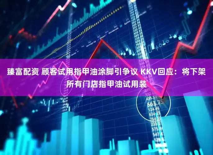 臻富配资 顾客试用指甲油涂脚引争议 KKV回应：将下架所有门店指甲油试用装