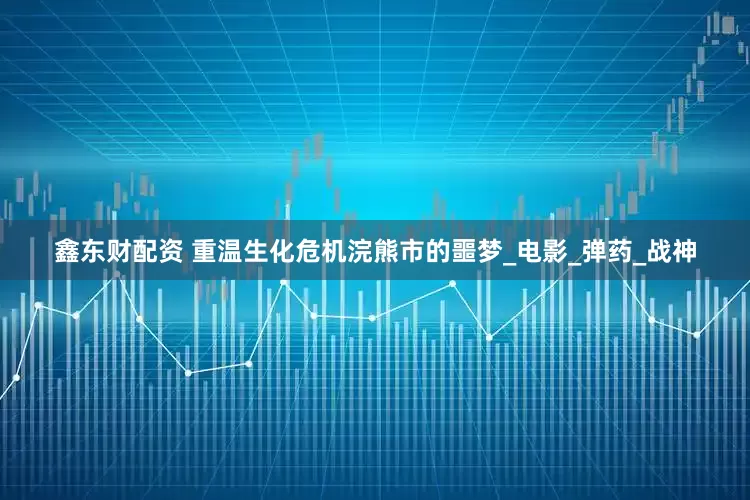 鑫东财配资 重温生化危机浣熊市的噩梦_电影_弹药_战神