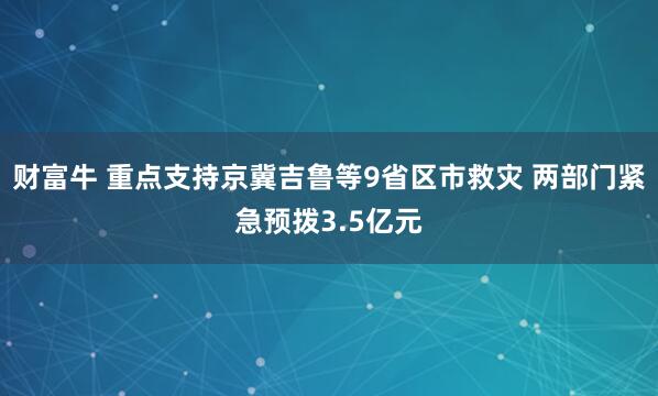 财富牛 重点支持京冀吉鲁等9省区市救灾 两部门紧急预拨3.5亿元