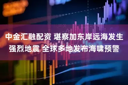 中金汇融配资 堪察加东岸远海发生强烈地震 全球多地发布海啸预警