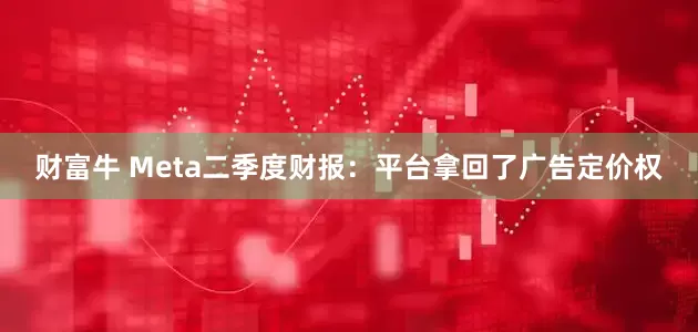 财富牛 Meta二季度财报：平台拿回了广告定价权