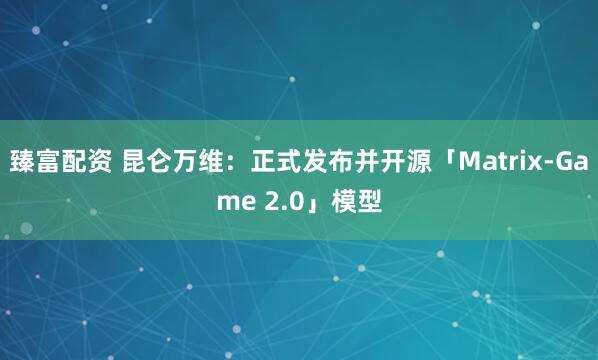 臻富配资 昆仑万维：正式发布并开源「Matrix-Game 2.0」模型