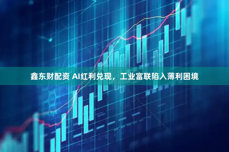 鑫东财配资 AI红利兑现，工业富联陷入薄利困境