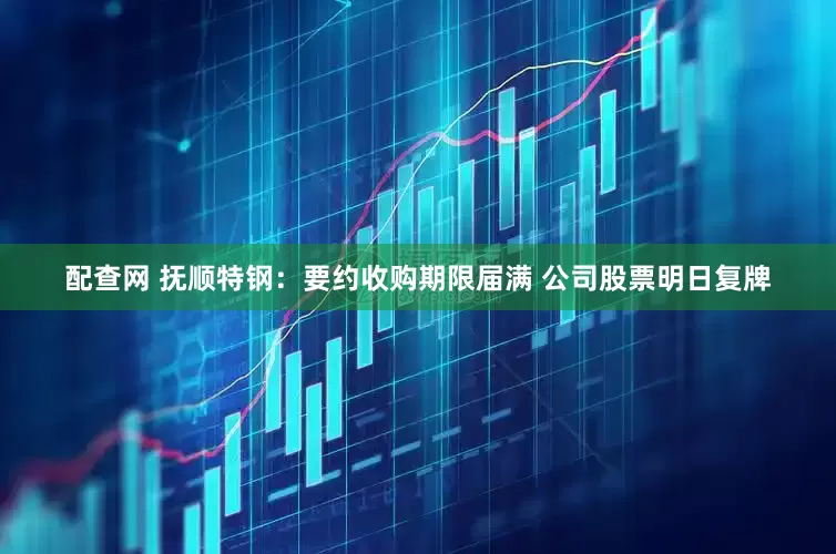 配查网 抚顺特钢：要约收购期限届满 公司股票明日复牌