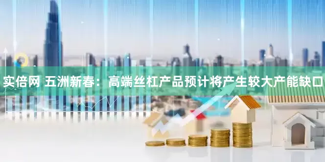实倍网 五洲新春：高端丝杠产品预计将产生较大产能缺口