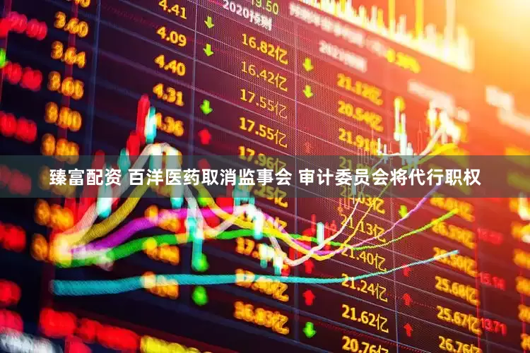 臻富配资 百洋医药取消监事会 审计委员会将代行职权