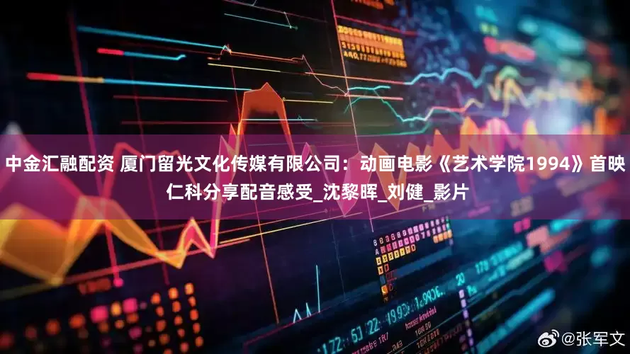 中金汇融配资 厦门留光文化传媒有限公司：动画电影《艺术学院1994》首映 仁科分享配音感受_沈黎晖_刘健_影片