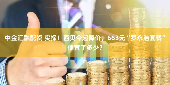 中金汇融配资 实探!西贝今起降价,663元“罗永浩套餐”便宜了多少?