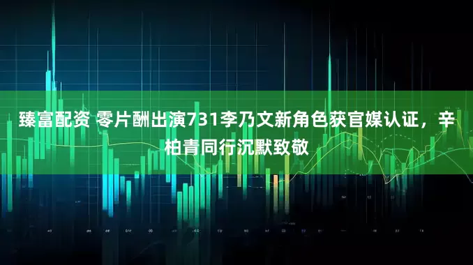 臻富配资 零片酬出演731李乃文新角色获官媒认证，辛柏青同行沉默致敬