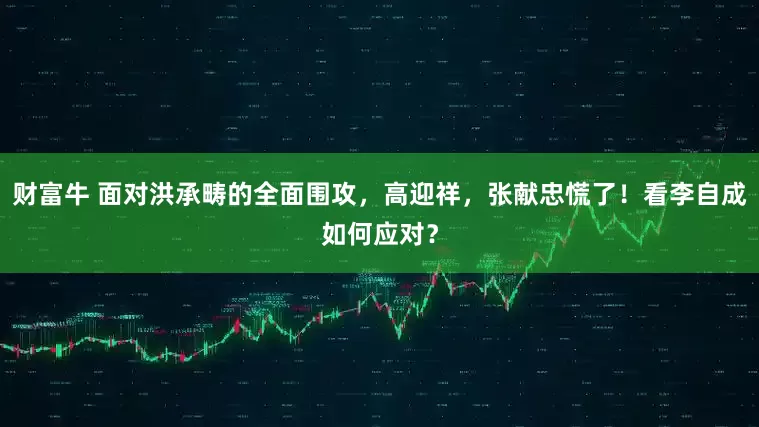 财富牛 面对洪承畴的全面围攻，高迎祥，张献忠慌了！看李自成如何应对？