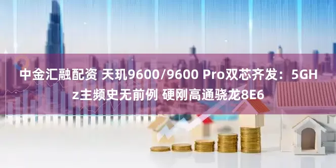 中金汇融配资 天玑9600/9600 Pro双芯齐发：5GHz主频史无前例 硬刚高通骁龙8E6