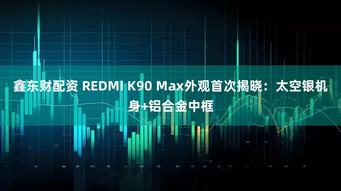 鑫东财配资 REDMI K90 Max外观首次揭晓:太空银机身+铝合金中框
