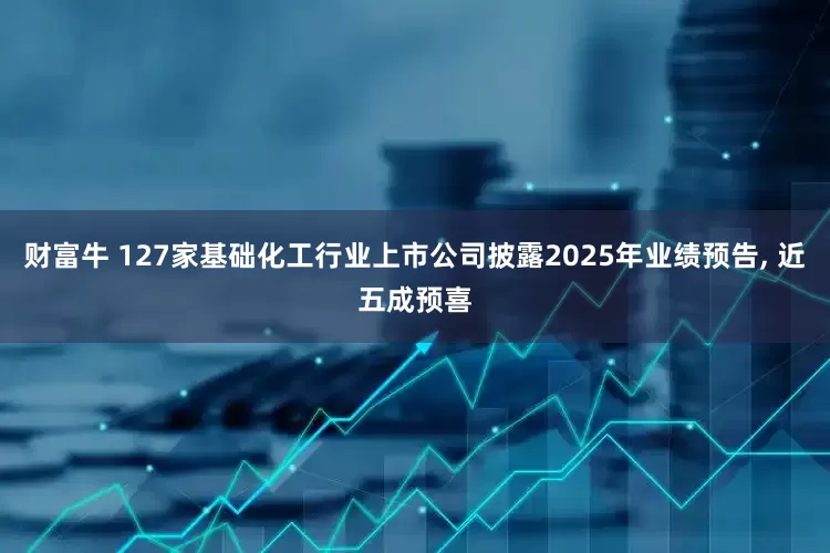 财富牛 127家基础化工行业上市公司披露2025年业绩预告, 近五成预喜