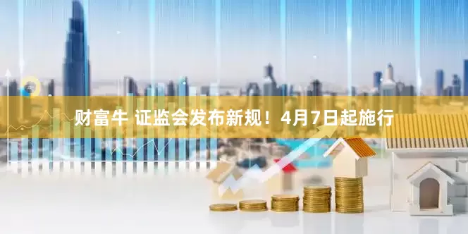 财富牛 证监会发布新规！4月7日起施行