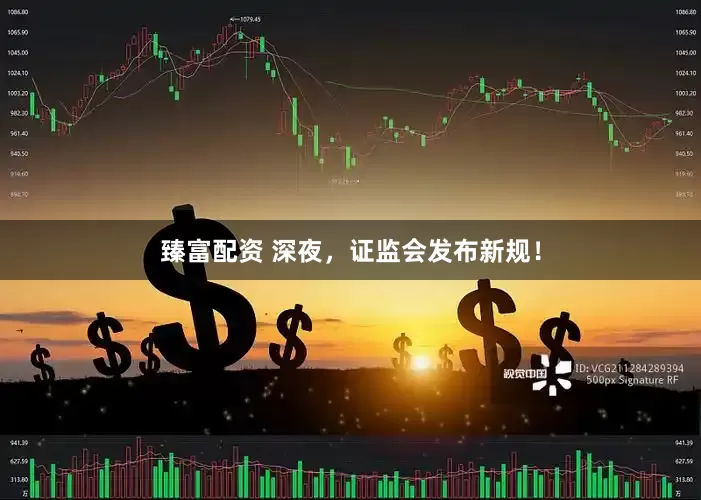 臻富配资 深夜，证监会发布新规！