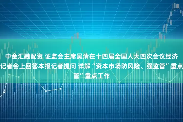 中金汇融配资 证监会主席吴清在十四届全国人大四次会议经济主题记者会上回答本报记者提问 详解“资本市场防风险、强监管”重点工作