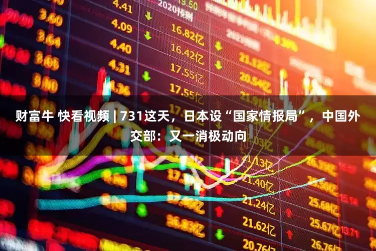 财富牛 快看视频 | 731这天，日本设“国家情报局”，中国外交部：又一消极动向