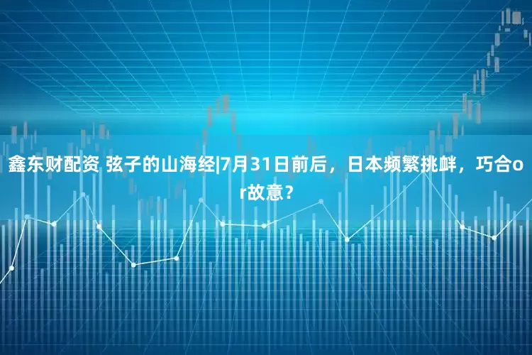鑫东财配资 弦子的山海经|7月31日前后，日本频繁挑衅，巧合or故意？
