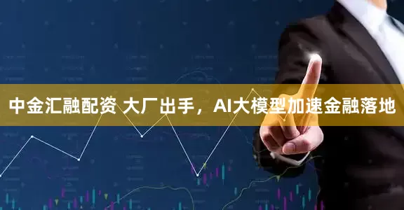 中金汇融配资 大厂出手，AI大模型加速金融落地