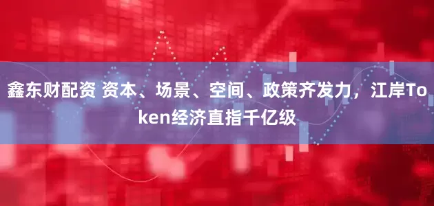 鑫东财配资 资本、场景、空间、政策齐发力，江岸Token经济直指千亿级