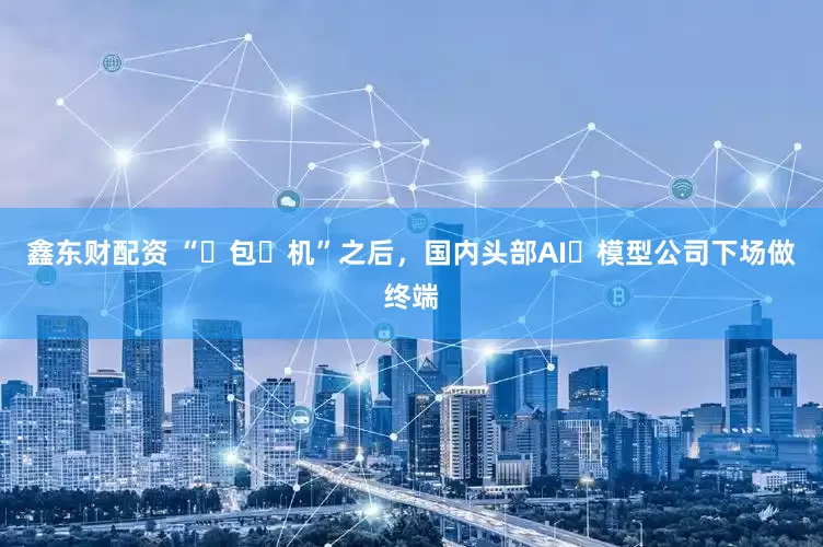 鑫东财配资 “⾖包⼿机”之后，国内头部AI⼤模型公司下场做终端